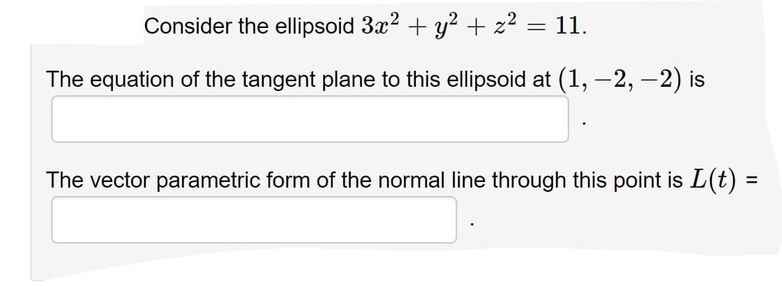 Consider the ellipsoid 3x? + y? + z² = 11.
The equation of the tangent plane to this ellipsoid at (1, –2, –2) is
The vector parametric form of the normal line through this point is L(t) =
%3D
