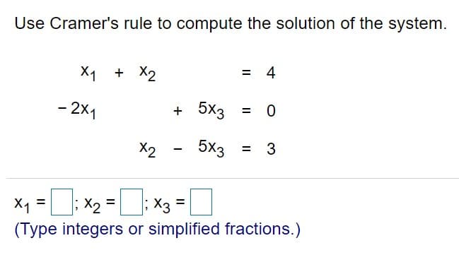 Use Cramer's rule to compute the solution of the system.
X1 + X2
= 4
- 2x1
+ 5x3 =
X2
5x3
= 3
X2
D: X3
(Type integers or simplified fractions.)
