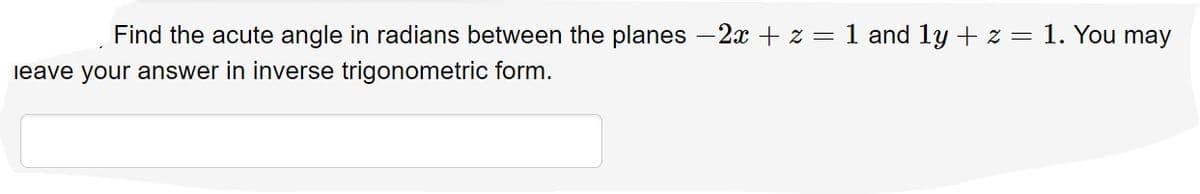 Find the acute angle in radians between the planes - 2x + z = 1 and 1y + z = 1. You may
ieave your answer in inverse trigonometric form.
