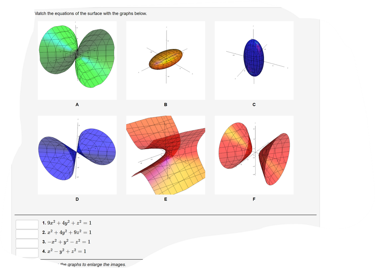 Match the equations of the surface with the graphs below.
A
B
C
E
F
1. 9x? + 4y? + z² = 1
2. x2 + 4y? + 9z² = 1
3. –x2 + y? – z² = 1
4. x? – y? + z? = 1
the graphs to enlarge the images.
