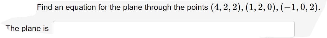 Find an equation for the plane through the points (4, 2, 2), (1, 2, 0), (–1, 0, 2).
The plane is
