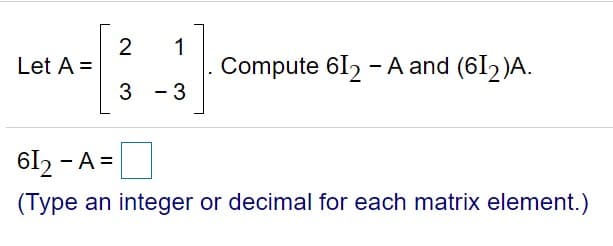 2
Let A =
1
Compute 6I2 - A and (6I2)A.
3 - 3
61, - A =
(Type an integer or decimal for each matrix element.)
