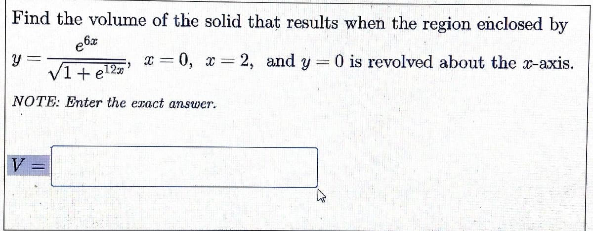 Find the volume of the solid that results when the region enclosed by
y =
V1+e
x = 0, x 2, and y 0 is revolved about the x-axis.
%3D
6.
120
NOTE: Enter the exact answer.
V
