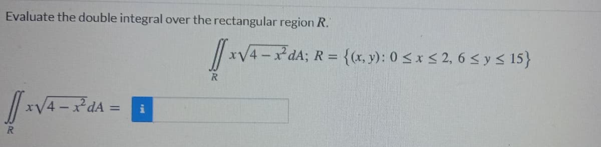 Evaluate the double integral over the rectangular region R."
xV4-xdA; R = {(x, y): 0 <x < 2, 6 <y< 15}
%3D
dA = i
R
