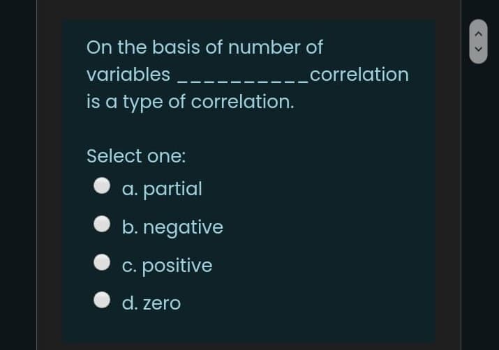 On the basis of number of
variables
.correlation
is a type of correlation.
Select one:
a. partial
b. negative
c. positive
d. zero
< >

