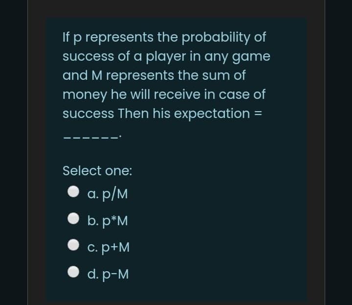 If p represents the probability of
success of a player in any game
and M represents the sum of
money he will receive in case of
success Then his expectation =
%3D
Select one:
а. p/м
b. p*M
c. p+M
• d. p-M
