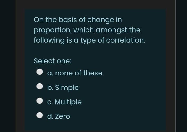 On the basis of change in
proportion, which amongst the
following is a type of correlation.
Select one:
a. none of these
b. Simple
c. Multiple
O d. Zero
