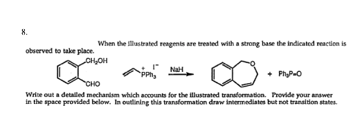 When the illustrated reagents are treated with a strong base the indicated reaction is
observed to take place.
Cн,он
NaH
PPh,
+ PhyP-0
"Cно
Write out a detailed mechanism which accounts for the illustrated transformation. Provide your answer
in the space provided below. In outlining this transformation draw intermediates but not transition states.
