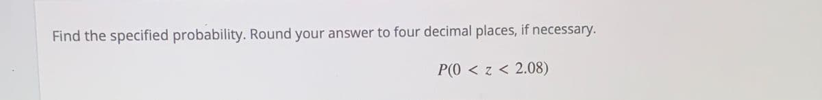 Find the specified probability. Round your answer to four decimal places, if necessary.
P(0 < z < 2.08)
