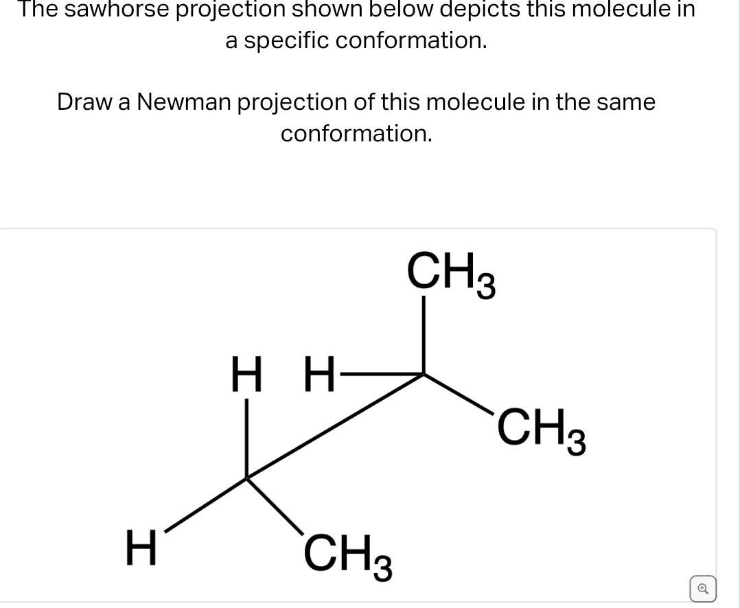 The sawhorse projection shown below depicts this molecule in
a specific conformation.
Draw a Newman projection of this molecule in the same
conformation.
H
H_H-
CH3
CH3
CH3