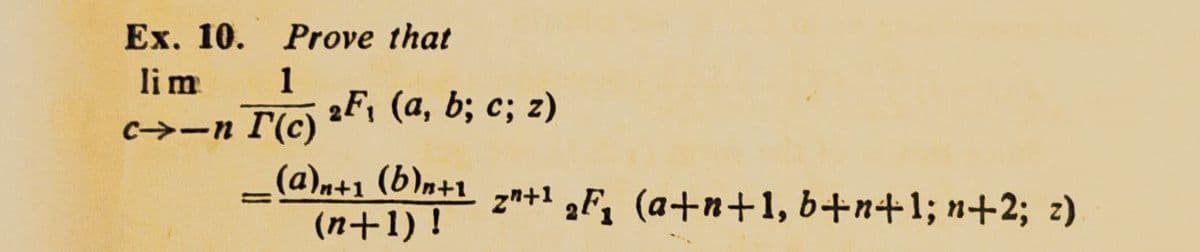 Ex. 10. Prove that
lim
1
c--n I'(c)
2F₁ (a, b; c; z)
_(a)n+1 (b)n+1
(n+1)!
=
zn+¹ F₁ (a+n+1, b+n+1; n+2; z)