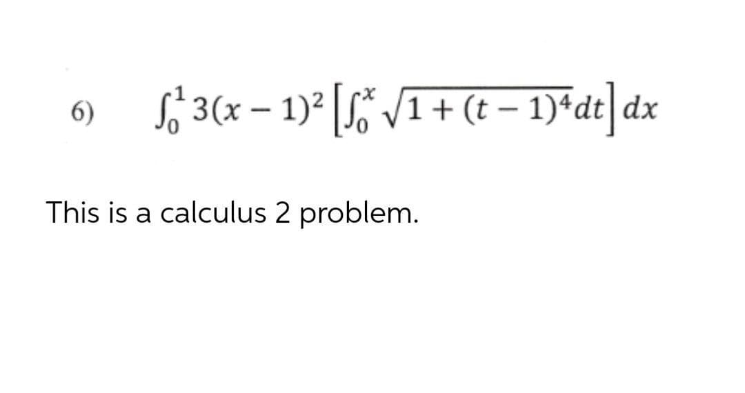 Sj 3(x – 1)* [L5 VI+ (t – 1)*dt]dx
6)
|
This is a calculus 2 problem.

