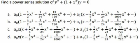 Find a power series solution of y" + (1+x²)y=0
13
a. ao(1-x².
-
+
x² + ...) + a₁(x-²1²x³-
24
720
13
b.
(1-x².
-
-x6+) + a₁(x − ²x³.
24
720
24
5
c. aox(x + x³ +
+ x² +) + a₁(1+x² +
1008
24
5
d. ax(x-x³
x²+)+a₁(1-x²
1008
24
1
24
-x5 +
-13-13 +
-18-1
+
in in
x5 +
·x² +
24
-x² + ...)
1008
5
1008
13
720
13.
720
+ ...)
.x² + ...)
·x² + ...)