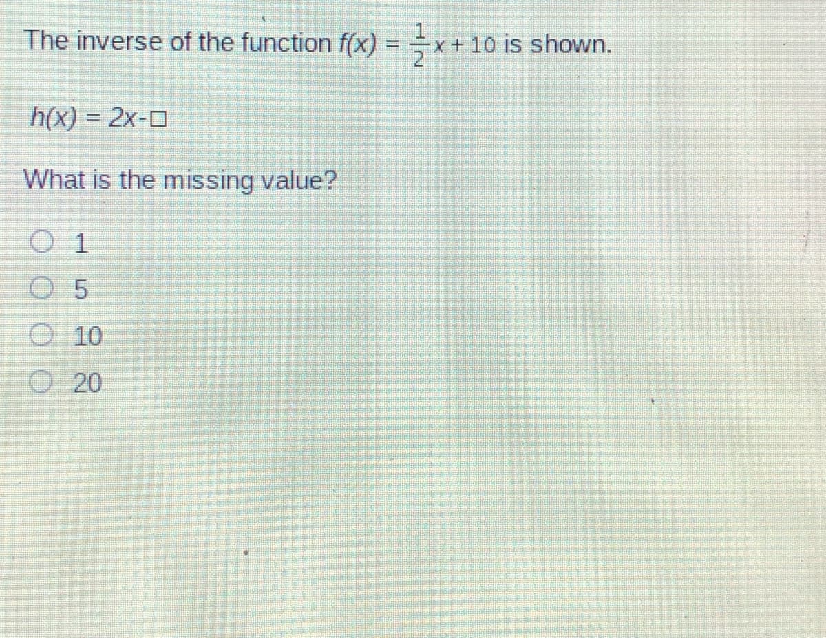 The inverse of the function f(x)
1
x + 10 is shown.
%3D
h(x) = 2x-0
What is the missing value?
0 1
O 5
O 10
O20
