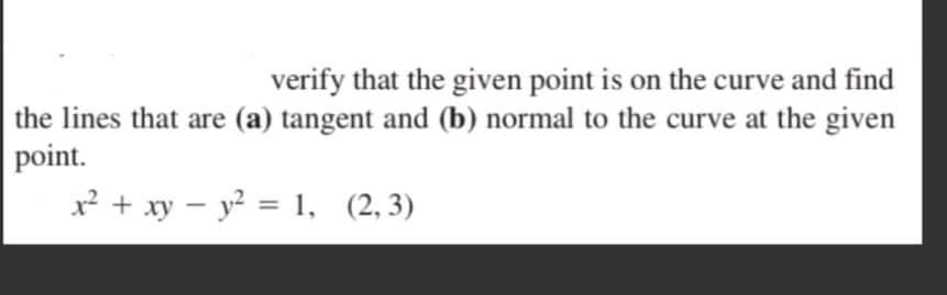 verify that the given point is on the curve and find
the lines that are (a) tangent and (b) normal to the curve at the given
point.
x² + xy – y? = 1, (2,3)
