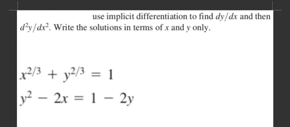 use implicit differentiation to find dy/dx and then
d'y/dx². Write the solutions in terms of x and y only.
x2/3 + y?/3 = 1
y² – 2x = 1 – 2y
