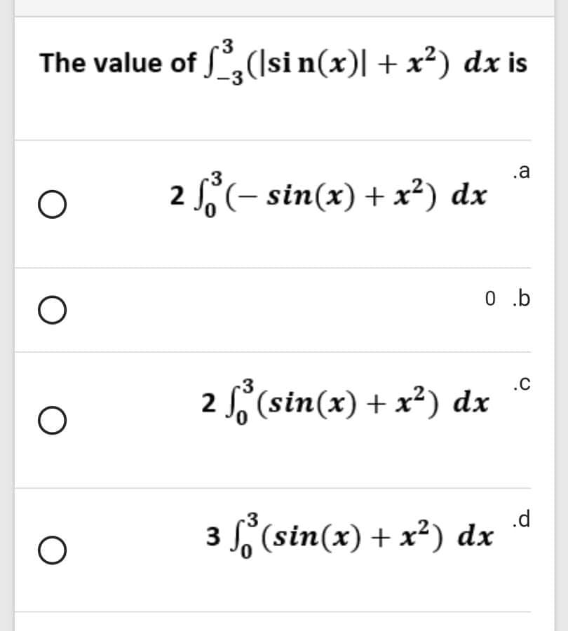 3
The value of (Isi n(x)| + x²) dx is
-3
.a
2 (- sin(x) + x²) dx
0 .b
.C
2 f(sin(x) + x²) dx
3
.d
3 , (sin(x) + x²) dx
