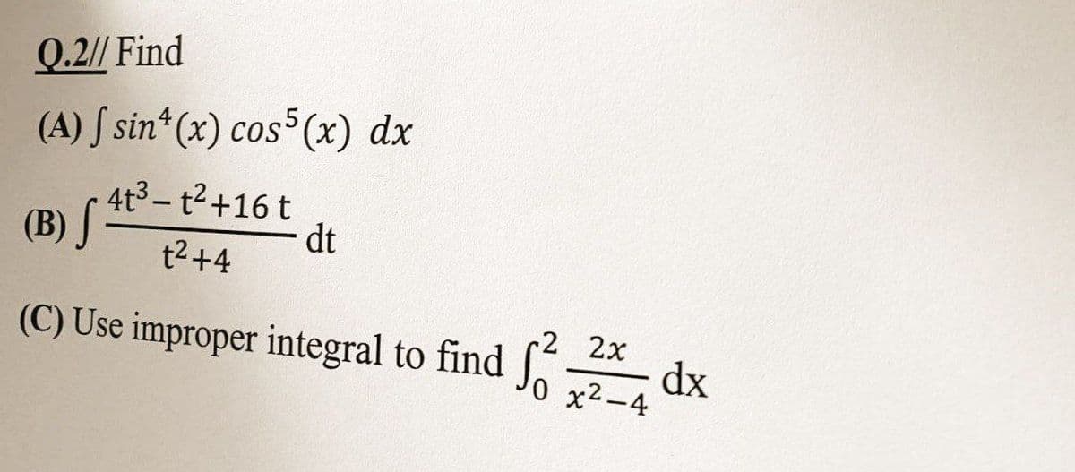 Q.2// Find
(A) f sin(x) cos5 (x) dx
(B) S
4t³-t² +16 t
t² +4
dt
(C) Use improper integral to find f
√²² dx
2x
0 x²-4