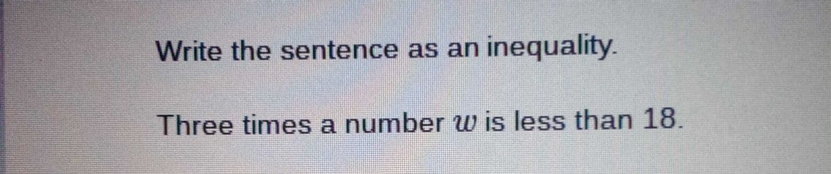 Write the sentence as an inequality.
Three times a number w is less than 18.
