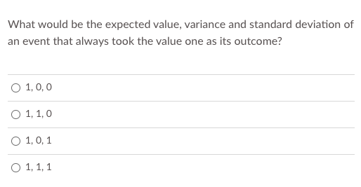 What would be the expected value, variance and standard deviation of
an event that always took the value one as its outcome?
O 1, 0, 0
O 1, 1,0
О 1,0, 1
О 1, 1, 1
