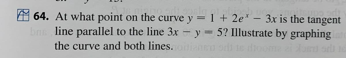 is autho sdt solgt ab
64. At what point on the curve y = 1 + 2e
X
bn
vnoitcups adi
- 3x is the tangent
line parallel to the line 3x - y = 5? Illustrate by graphing for
the curve and both lines.routiansu od is diooma zi o od is