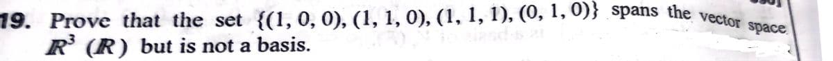 19. Prove that the set {(1, 0, 0), (1, 1, 0), (1, 1, 1), (0, 1, 0)} spans the vector space
R (R) but is not a basis.
