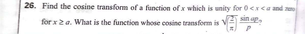 26. Find the cosine transform of a function of x which is unity for 0 <x< a and zero
sin ap,
TC
for x > a. What is the function whose cosine transform is
