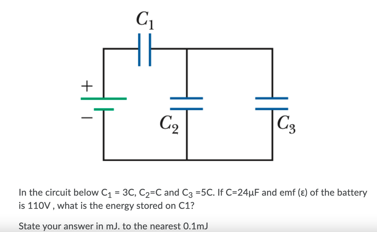 C1
C2
C3
In the circuit below C1 = 3C, C2=C and C3 =5C. If C=24µF and emf (ɛ) of the battery
is 110V, what is the energy stored on C1?
State your answer in mJ. to the nearest 0.1mJ
+
