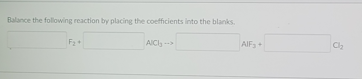 Balance the following reaction by placing the coefficients into the blanks.
F2+
AICI3 -->
AIF3 +
Cl2

