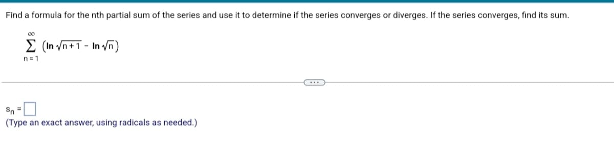 Find a formula for the nth partial sum of the series and use it to determine if the series converges or diverges. If the series converges, find its sum.
00
E (In /n +1 - In Vn)
n = 1
Sn =
(Type an exact answer, using radicals as needed.)

