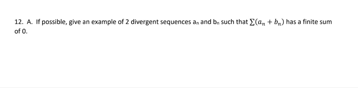 12. A. If possible, give an example of 2 divergent sequences an and bn such that E(a, + bn) has a finite sum
of 0.
