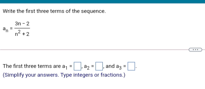 Write the first three terms of the sequence.
3n - 2
an
n2 +2
...
The first three terms are a, =,a2 =, and az =:
(Simplify your answers. Type integers or fractions.)
