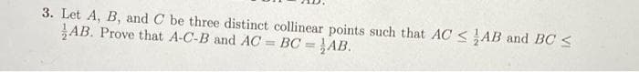 3. Let A, B, and C be three distinct collinear points such that AC <AB and BC <
JAB. Prove that A-C-B and AC = BC = }AB.
%3D
