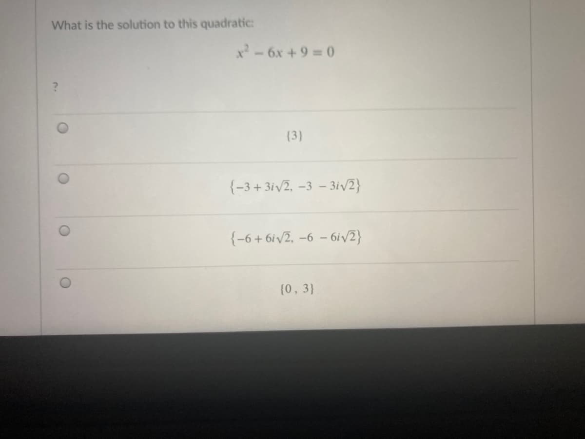 What is the solution to this quadratic:
x-6x +9 0
{3}
{-3+ 3iv2, -3 – 3i/2}
{-6+ 6i/2, -6 – 6i/2}
{0, 3}
