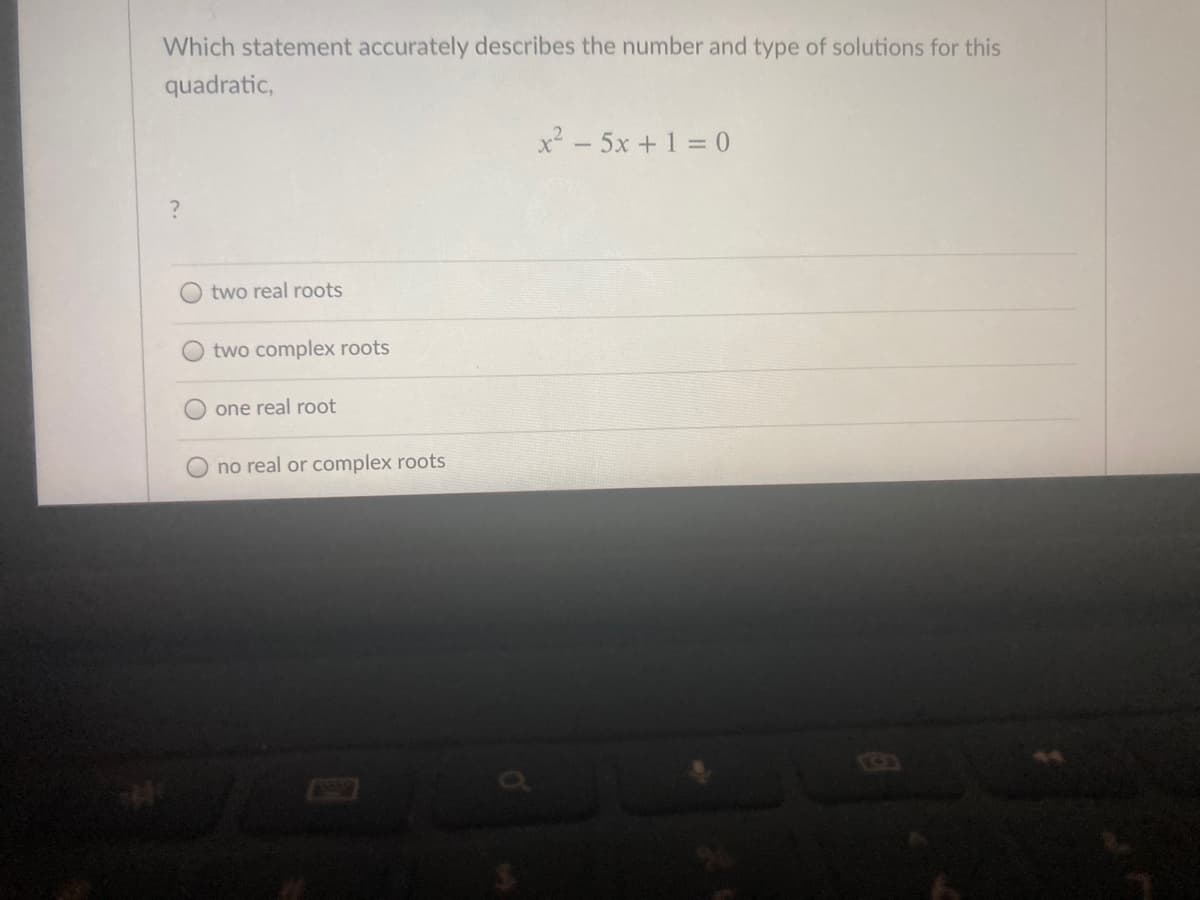 Which statement accurately describes the number and type of solutions for this
quadratic,
x² - 5x + 1 = 0
two real roots
two complex roots
one real root
no real or complex roots
