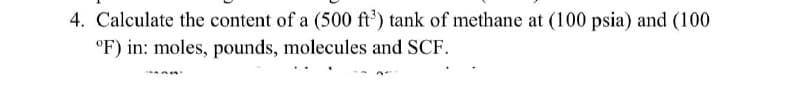 4. Calculate the content of a (500 ft') tank of methane at (100 psia) and (100
°F) in: moles, pounds, molecules and SCF.
