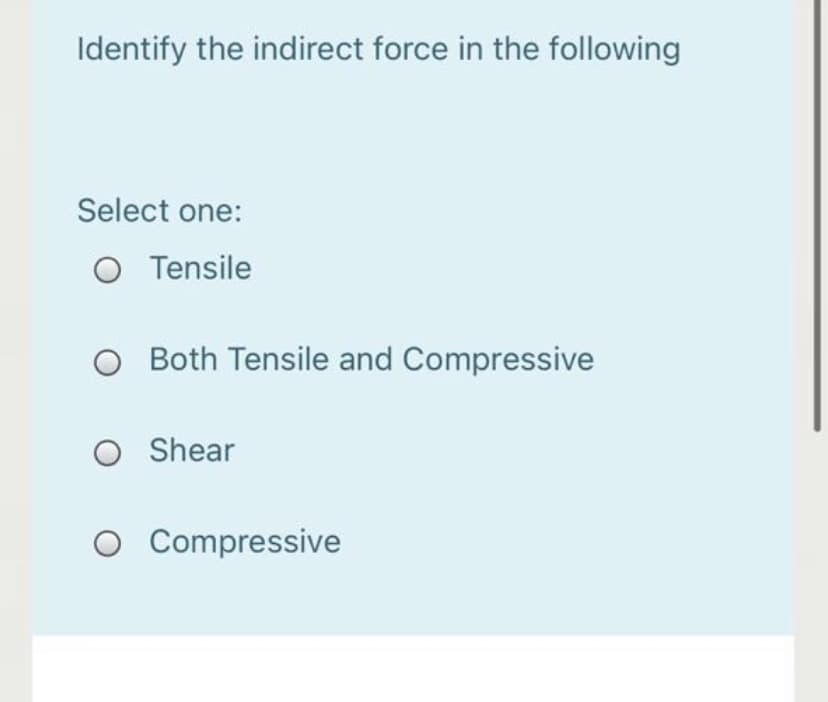 Identify the indirect force in the following
Select one:
O Tensile
O Both Tensile and Compressive
O Shear
O Compressive
