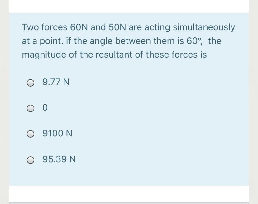 Two forces 60N and 50N are acting simultaneously
at a point. if the angle between them is 60°, the
magnitude of the resultant of these forces is
9.77 N
O 9100 N
95.39 N
