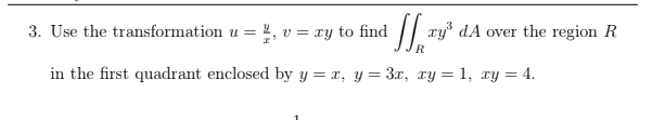 3. Use the transformation u = 4, v = xy to find
1 /| xy³ dA over the region
R
in the first quadrant enclosed by y = x, y= 3x, xy = 1, xy = 4.
