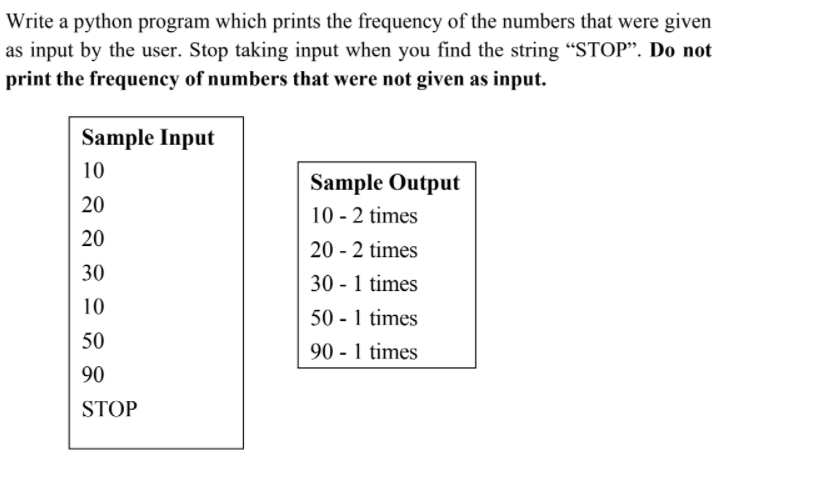 Write a python program which prints the frequency of the numbers that were given
as input by the user. Stop taking input when you find the string “STOP". Do not
print the frequency of numbers that were not given as input.
Sample Input
10
Sample Output
20
10 - 2 times
20
20 - 2 times
30 - 1 times
50 - 1 times
30
10
50
90 - 1 times
90
STOP

