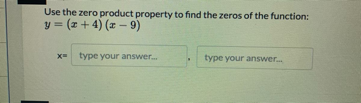 Use the zero product property to find the zeros of the function:
y = (x+ 4) (x- 9)
type your answer..
type your answer...
