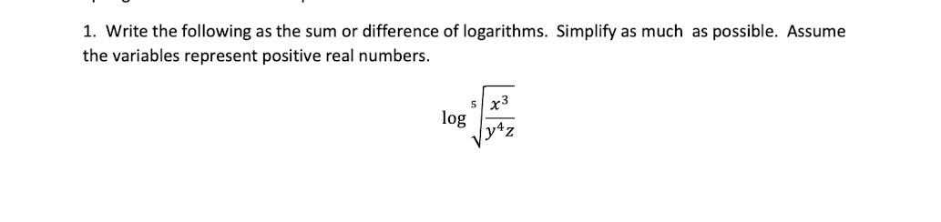 1. Write the following as the sum or difference of logarithms. Simplify as much as possible. Assume
the variables represent positive real numbers.
x3
log
