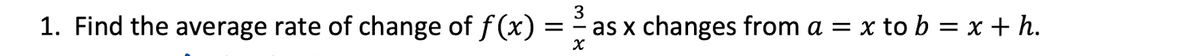 3
1. Find the average rate of change of f (x) :
= - as x changes from a = x to b = x + h.
