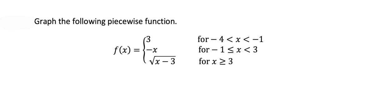 Graph the following piecewise function.
for – 4 < x <-1
for – 1<x < 3
(3
f (x) =
-X
Vx – 3
X.
for x 2 3
