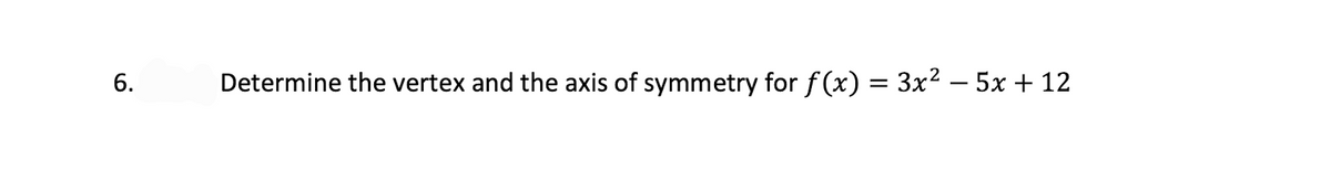 6.
Determine the vertex and the axis of symmetry for f (x) = 3x2 – 5x + 12
