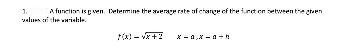 1.
A function is given. Determine the average rate of change of the function between the given
values of the variable.
f (x) = Vx + 2
х 3 а,х —D а +h
