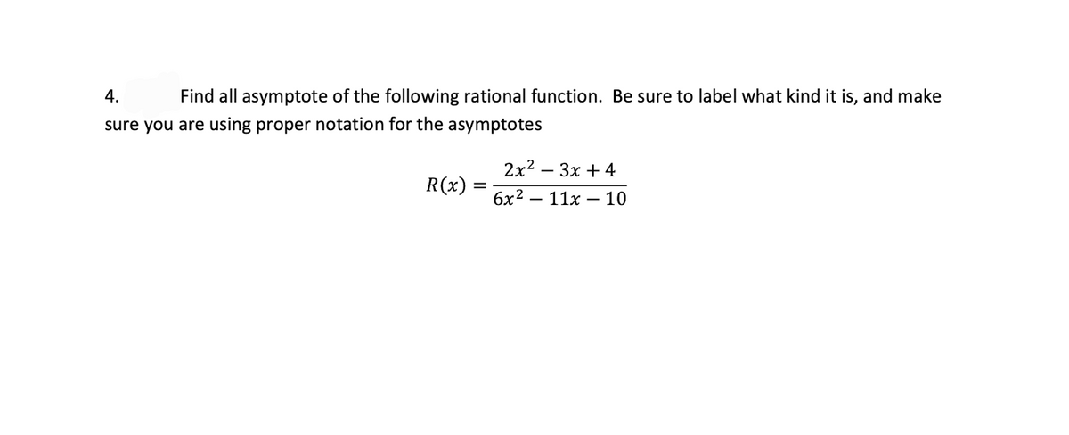 4.
Find all asymptote of the following rational function. Be sure to label what kind it is, and make
sure you are using proper notation for the asymptotes
2x2 - Зх + 4
R(x)
бх2 — 11х — 10
