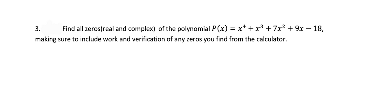 3.
Find all zeros(real and complex) of the polynomial P(x) = x* + x³ + 7x² + 9x – 18,
making sure to include work and verification of any zeros you find from the calculator.
