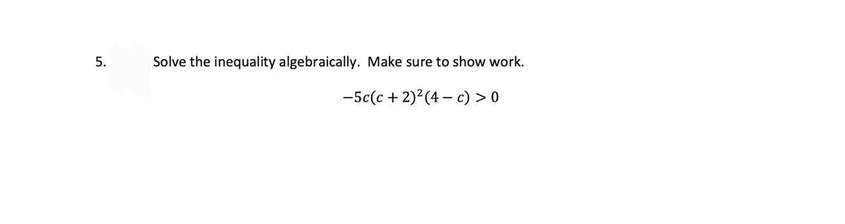 Solve the inequality algebraically. Make sure to show work.
-5c(c + 2)?(4 – c) > 0
5.
