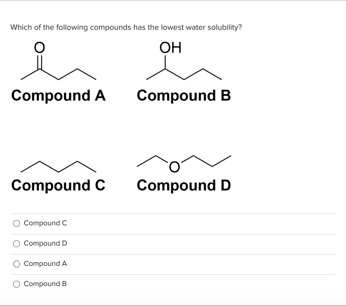 Which of the following compounds has the lowest water solubility?
ОН
Compound A
Compound B
Compound C
Compound D
Compound C
Compound D
Compound A
Compound B
